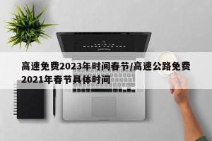 高速免费2023年时间春节/高速公路免费2021年春节具体时间