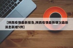【陕西疫情最新报告,陕西疫情最新情况最新消息新增5例】