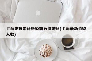 上海发布累计感染前五位地区(上海最新感染人数)