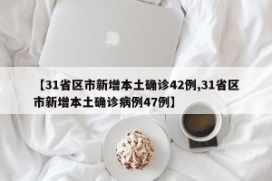 【31省区市新增本土确诊42例,31省区市新增本土确诊病例47例】