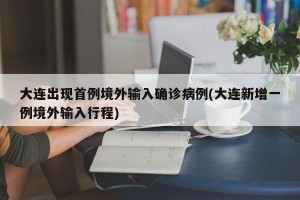 大连出现首例境外输入确诊病例(大连新增一例境外输入行程)
