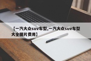 【一汽大众suv车型,一汽大众suv车型大全图片费用】