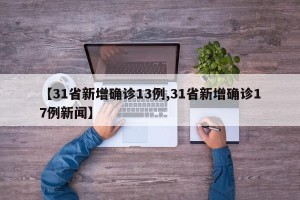 【31省新增确诊13例,31省新增确诊17例新闻】