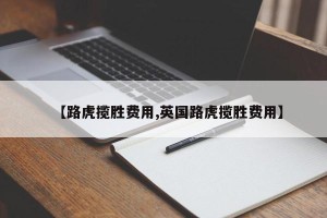 【路虎揽胜费用,英国路虎揽胜费用】