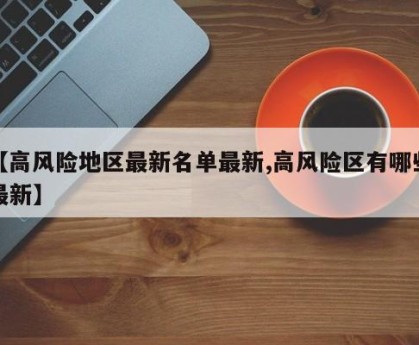 【高风险地区最新名单最新,高风险区有哪些最新】