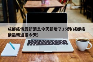 成都疫情最新消息今天新增了15例(成都疫情最新通报今天)