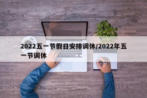 2022五一节假日安排调休/2022年五一节调休