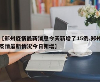 【郑州疫情最新消息今天新增了15例,郑州疫情最新情况今日新增】
