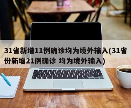 31省新增11例确诊均为境外输入(31省份新增21例确诊 均为境外输入)