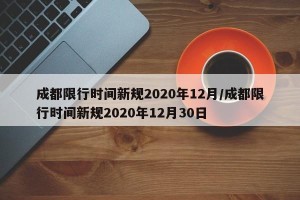 成都限行时间新规2020年12月/成都限行时间新规2020年12月30日