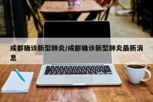 成都确诊新型肺炎/成都确诊新型肺炎最新消息