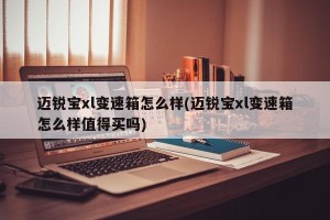 迈锐宝xl变速箱怎么样(迈锐宝xl变速箱怎么样值得买吗)