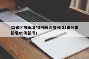31省区市新增45例确诊病例(31省区市新增45例新闻)