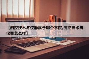 【测控技术与仪器属于哪个学院,测控技术与仪器怎么样】