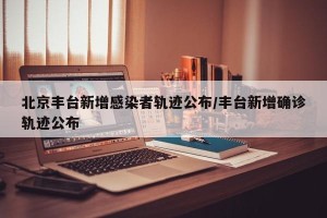 北京丰台新增感染者轨迹公布/丰台新增确诊轨迹公布