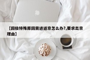 【因极特殊原因需进返京怎么办?,要求出京理由】