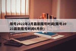 限号2022年2月最新限号时间(限号2021最新限号时间6月份)