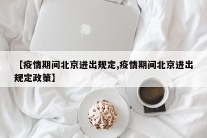 【疫情期间北京进出规定,疫情期间北京进出规定政策】