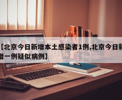 【北京今日新增本土感染者1例,北京今日新增一例疑似病例】