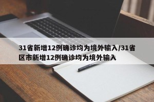 31省新增12例确诊均为境外输入/31省区市新增12例确诊均为境外输入