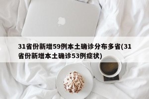 31省份新增59例本土确诊分布多省(31省份新增本土确诊53例症状)