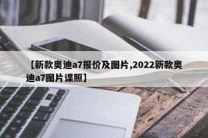 【新款奥迪a7报价及图片,2022新款奥迪a7图片谍照】