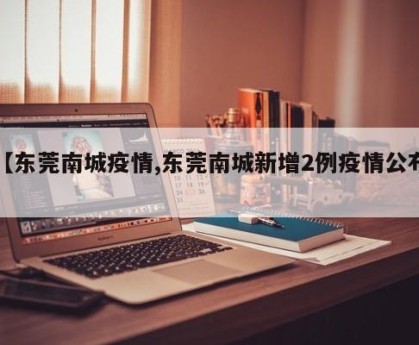 【东莞南城疫情,东莞南城新增2例疫情公布】