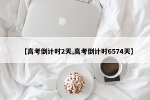 【高考倒计时2天,高考倒计时6574天】