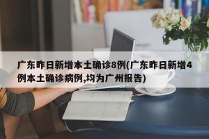 广东昨日新增本土确诊8例(广东昨日新增4例本土确诊病例,均为广州报告)